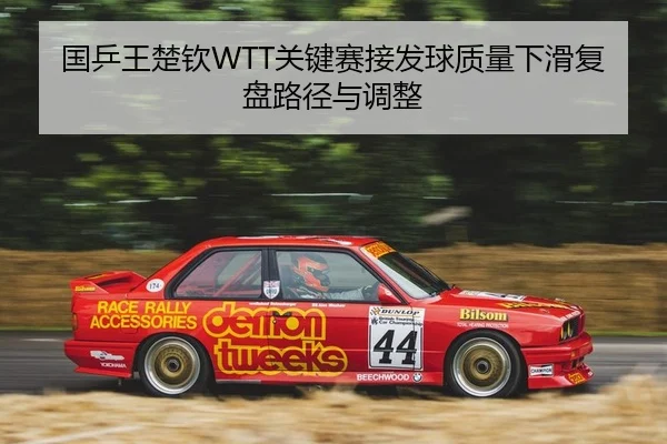 国乒王楚钦WTT关键赛接发球质量下滑复盘路径与调整