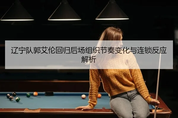 辽宁队郭艾伦回归后场组织节奏变化与连锁反应解析