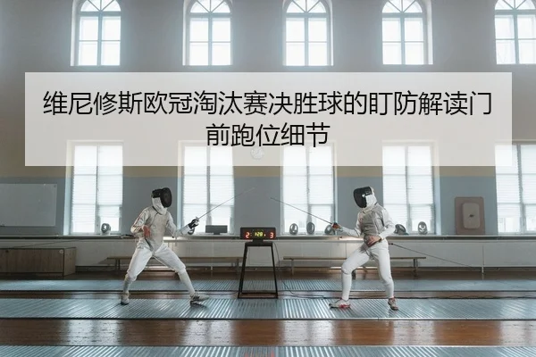 维尼修斯欧冠淘汰赛决胜球的盯防解读门前跑位细节
